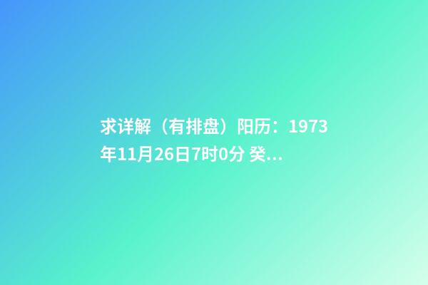 求详解（有排盘）阳历：1973年11月26日7时0分 癸丑年(桑松木)十一月初二日辰时 八字排盘-第1张-观点-玄机派